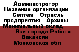 Администратор › Название организации ­ Септем › Отрасль предприятия ­ Архивы › Минимальный оклад ­ 25 000 - Все города Работа » Вакансии   . Московская обл.